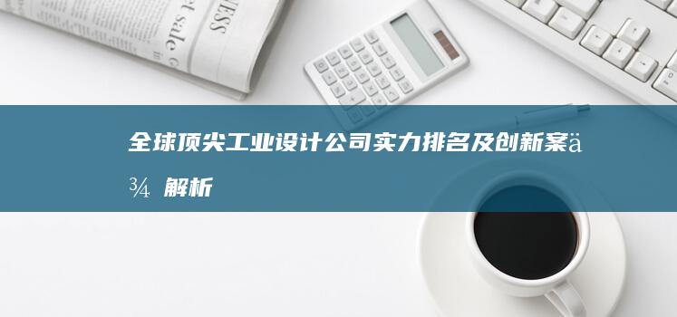 全球顶尖工业设计公司实力排名及创新案例解析